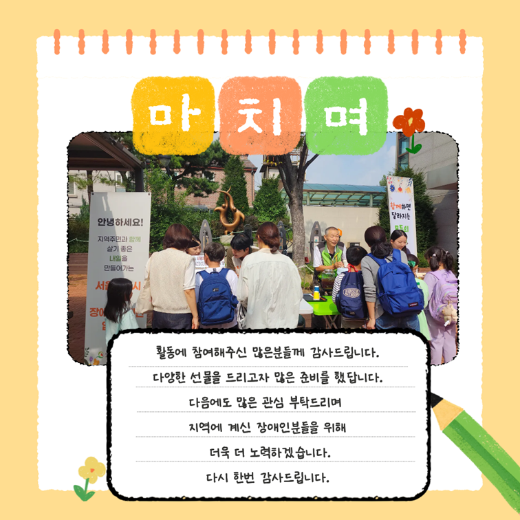 마치며 - 활동에 참여해주신 많은 분들께 감사드립니다. 다양한 선물을 드리고자 많은 준비를 했답니다. 다음에도 많은 관심 부탁드리며 지역에 계신 장애인분들을 위해 더욱 더 노력하겠습니다. 다시 한번 감사드립니다.