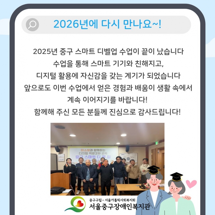 2026년에 다시 만나요~! 2025년 중구 스마트 디벨업 수업이 끝이 났습니다 수업을 통해 스마트 기기와 친해지고, 디지털 활용에 자신감을 갖는 계기가 되었습니다 앞으로도 이번 수업에서 얻은 경험과 배움이 생활 속에서 계속 이어지기를 바랍니다! 함께해 주신 모든 분들께 진심으로 감사드립니다!