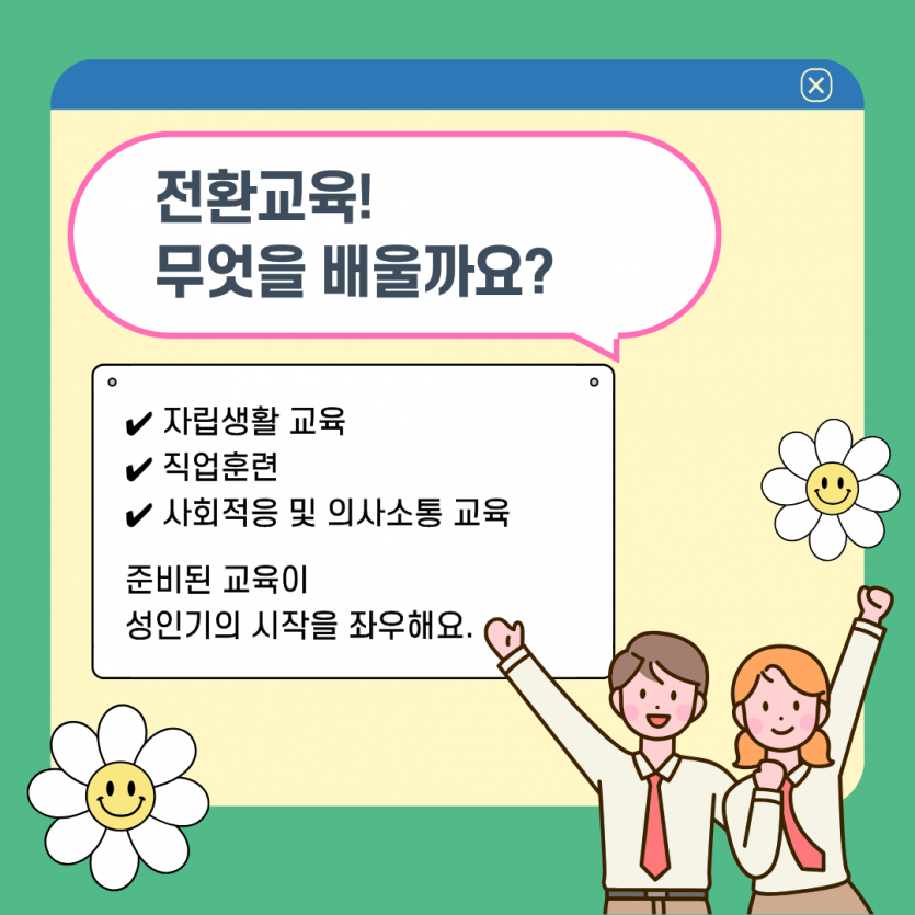 전환교육!  무엇을 배울까요? 자립생활 교육, 직업훈련, 사회적응 및 의사소통 교육 준비된 교육이 성인기의 시작을 좌우해요.