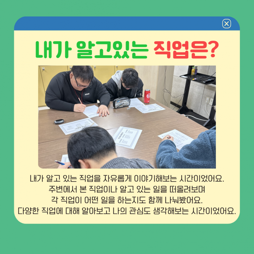 내가 알고있는 직업은? 내가 알고 있는 직업을 자유롭게 이야기해보는 시간이었어요. 주변에서 본 직업이나 알고 있는 일을 떠올려보며 각 직업이 어떤 일을 하는지도 함께 나눠봤어요. 다양한 직업에 대해 알아보고 나의 관심도 생각해보는 시간이었어요.