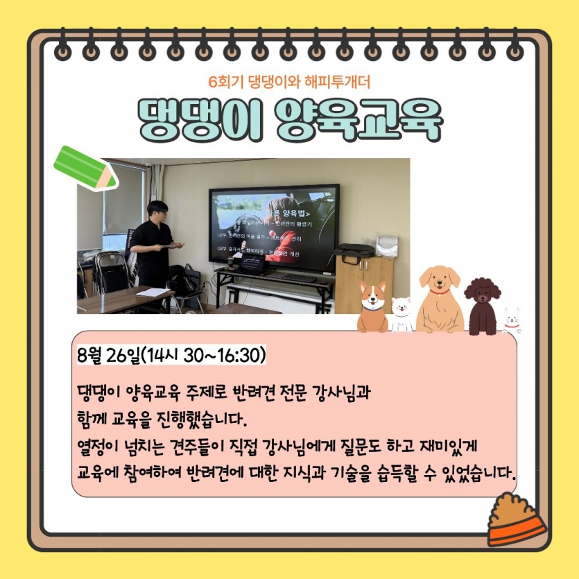 8월 26일 14시 30분부터 16시 30분 댕댕이 양육교육을 주제로 반려견 전문 강사님과 함께 교육을 진행했습니다. 열정이 넘치는 견주들이 직접 강사님에게 질문도하고 재미있게 교육에 참여하여 반려견에 대한 지식과 기술을 습득할 수 있었습니다. 