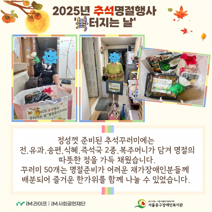 추석꾸러미에는 전, 유과, 송편, 식혜, 즉석국 2종과 복주머니가 담겼습니다. 꾸러미 50개는 명절준비가 어려운 재가장애인분들께 배분되었습니다.