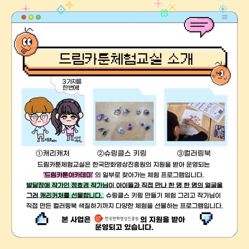 드림카툰체험교실은 한국만화영상진흥원의 지원을 받아 운영되는 드림카툰아카데미의 일부로 찾아가는 체험 프로그램입니다. 발달장애 작가인 정효경 작가님이 아이들과 직접 만나 한 명 한 명의 얼굴을 그려 캐리커처를 선물합니다.