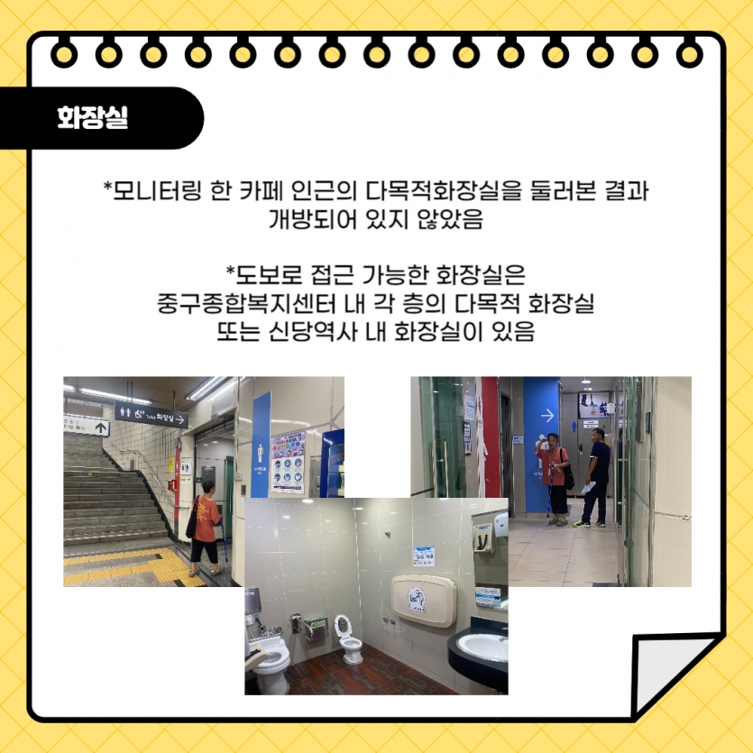 화장실 *모니터링 한 카페 인근의 다목적화장실을 둘러본 결과 개방되어 있지 않았음  *도보로 접근 가능한 화장실은 중구종합복지센터 내 각 층의 다목적 화장실 또는 신당역사 내 화장실이 있음