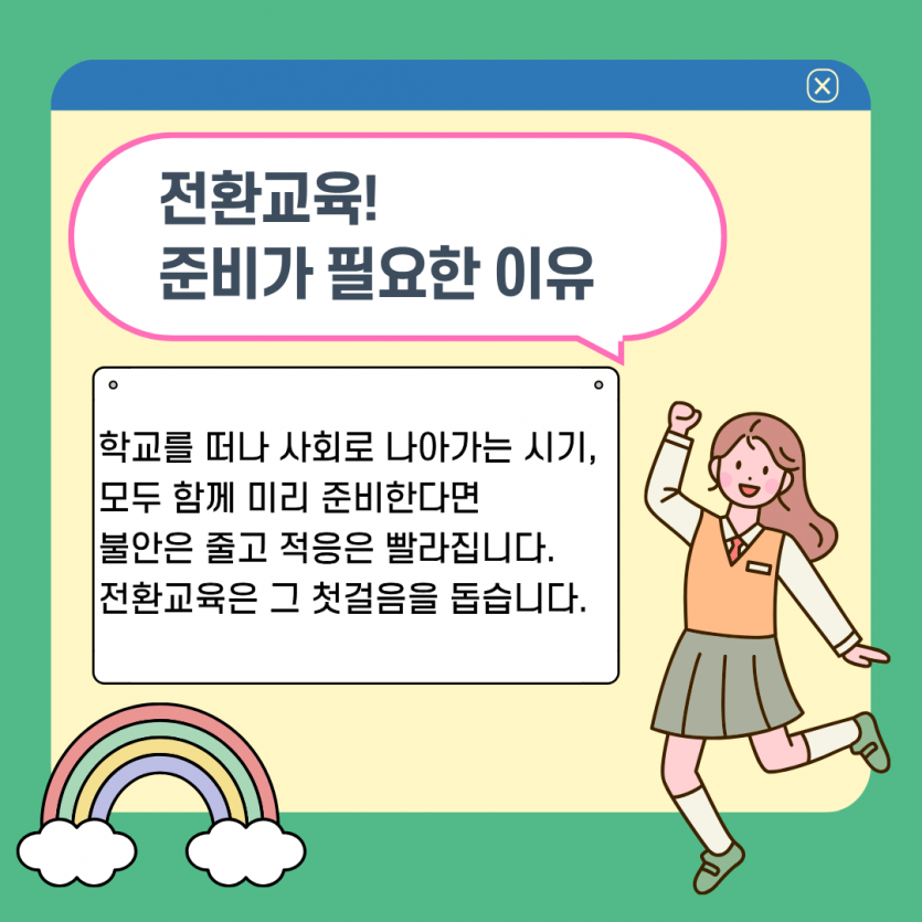 전환교육!  준비가 필요한 이유 학교를 떠나 사회로 나아가는 시기, 모두 함께 미리 준비한다면  불안은 줄고 적응은 빨라집니다. 전환교육은 그 첫걸음을 돕습니다.