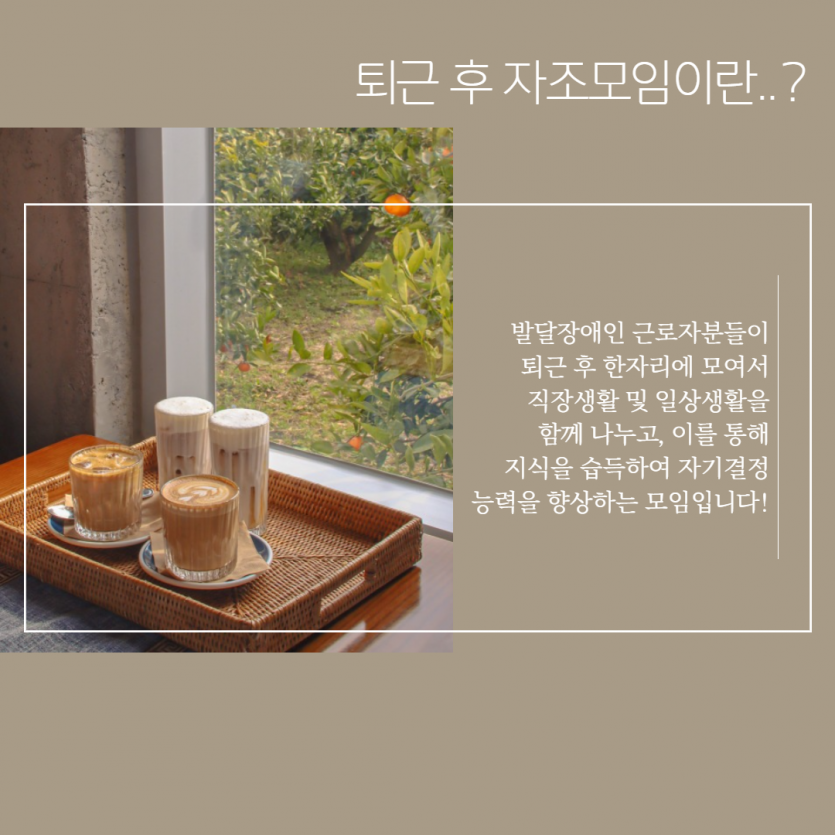 퇴근 후 자조모임이란 발달장애인근로자분들이 퇴근 후 한 자리에 모여서, 직장생활 및 일상생활을 함께 나누고, 이를 통해 지식을 습득하여 자기결정능력을 향상하는 모임입니다.