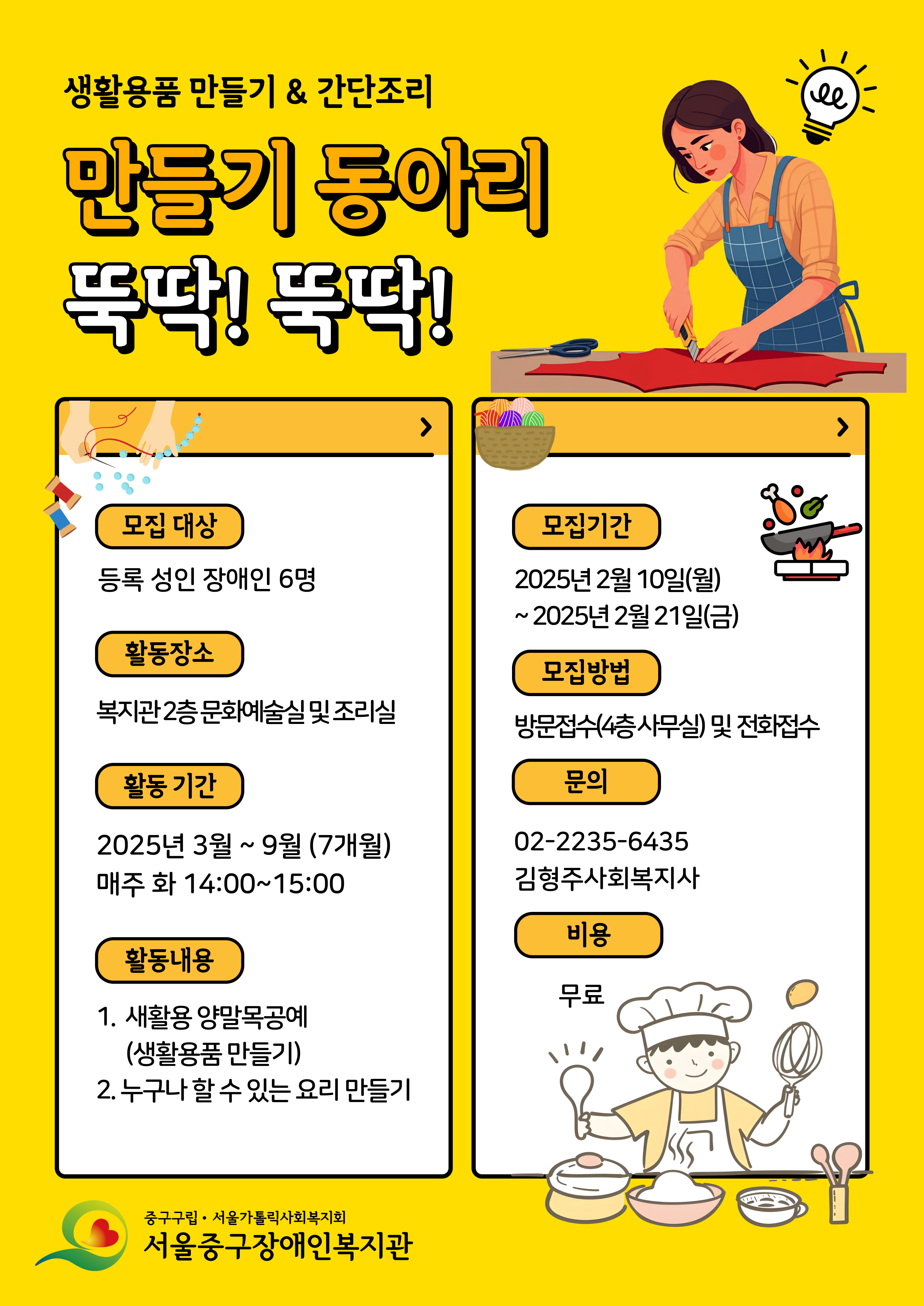 모집 대상: 등록 성인 장애인 6명  모집 기간: 2025년 2월 10일(월) ~ 2월 21일(금)  활동 기간: 2025년 3월 ~ 9월, 매주 화요일 14:00~15:00  장소: 복지관 2층 문화예술실 및 조리실  활동: 새활용 양말목 공예, 간단한 요리 만들기  신청: 방문(4층 사무실) 및 전화(02-2235-6435, 김형주 사회복지사)   